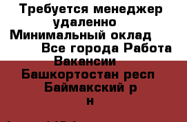 Требуется менеджер удаленно › Минимальный оклад ­ 15 000 - Все города Работа » Вакансии   . Башкортостан респ.,Баймакский р-н